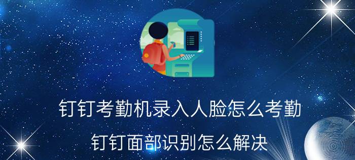 钉钉考勤机录入人脸怎么考勤 钉钉面部识别怎么解决？